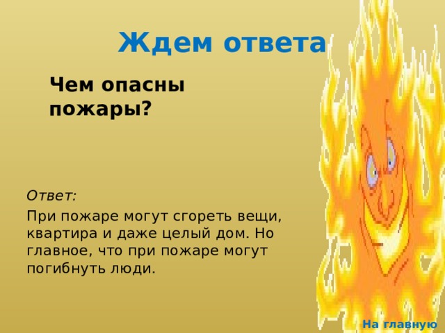 Ждем ответа  Чем опасны пожары?  Ответ:  При пожаре могут сгореть вещи, квартира и даже целый дом. Но главное, что при пожаре могут погибнуть люди.  На главную 