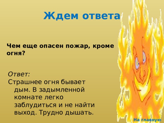 Ждем ответа  Чем еще опасен пожар, кроме огня?  Ответ: Страшнее огня бывает дым. В задымленной комнате легко заблудиться и не найти выход. Трудно дышать. На главную 