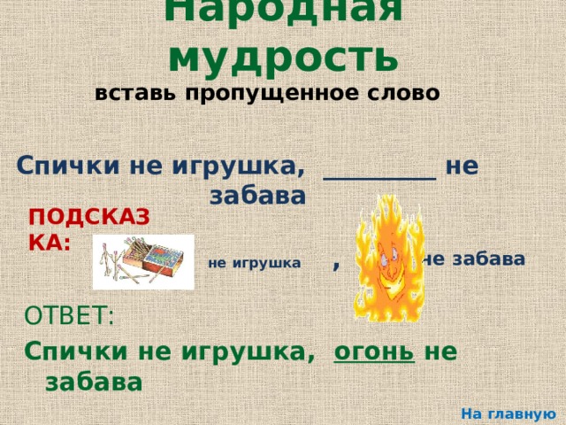 Народная мудрость вставь пропущенное слово Спички не игрушка, _________ не забава ПОДСКАЗКА: , не забава  не игрушка ОТВЕТ: Спички не игрушка, огонь не забава На главную 