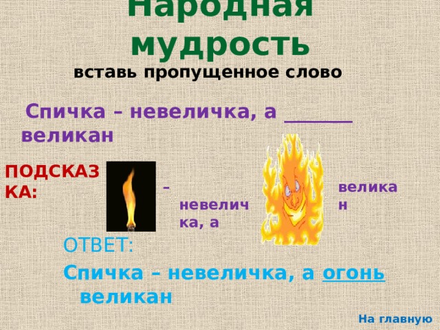 Народная мудрость вставь пропущенное слово  Спичка – невеличка, а _______ великан ПОДСКАЗКА: – невеличка, а великан ОТВЕТ: Спичка – невеличка, а огонь великан На главную 