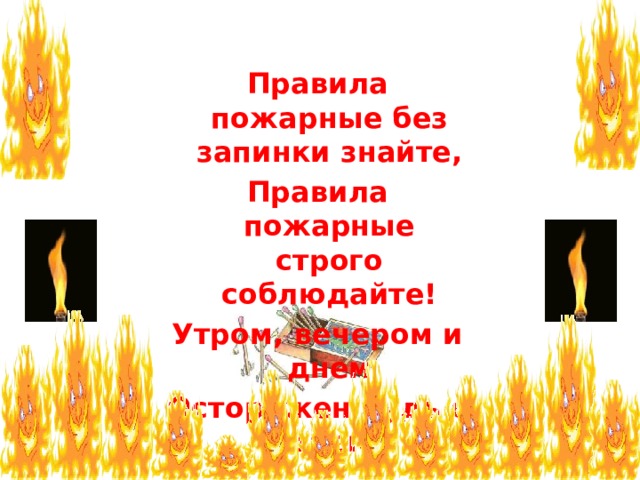  Правила пожарные без запинки знайте, Правила пожарные строго соблюдайте! Утром, вечером и днем Осторожен будь с огнем! 