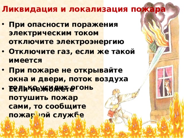 Ликвидация и локализация пожара При опасности поражения электрическим током отключите электроэнергию Отключите газ, если же такой имеется При пожаре не открывайте окна и двери, поток воздуха только усилит огонь Если не можете потушить пожар сами, то сообщите пожарной службе 