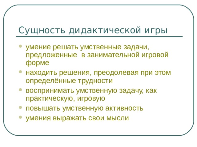 Сущность дидактической игры умение решать умственные задачи, предложенные в занимательной игровой форме находить решения, преодолевая при этом определённые трудности воспринимать умственную задачу, как практическую, игровую повышать умственную активность умения выражать свои мысли 