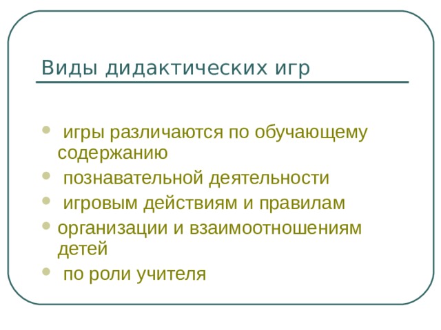 Виды дидактических игр  игры различаются по обучающему содержанию  познавательной деятельности  игровым действиям и правилам организации и взаимоотношениям детей  по роли учителя 