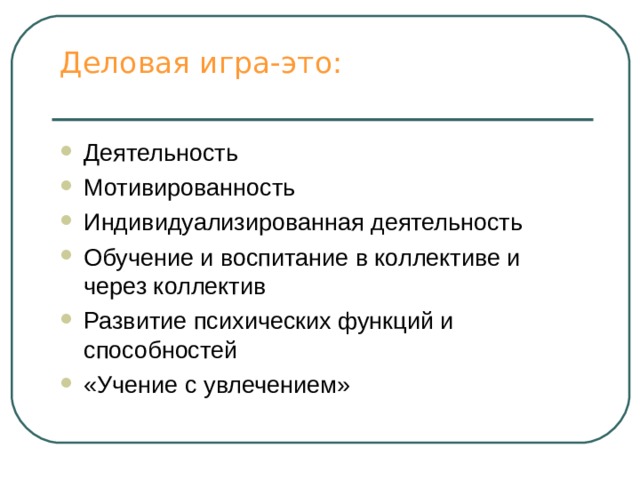 Деловая игра-это:   Деятельность Мотивированность Индивидуализированная деятельность Обучение и воспитание в коллективе и через коллектив Развитие психических функций и способностей «Учение с увлечением»  