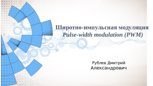Широтно-импульсная модуляция   Pulse-width modulation (PWM) Рублев Дмитрий Александрович 