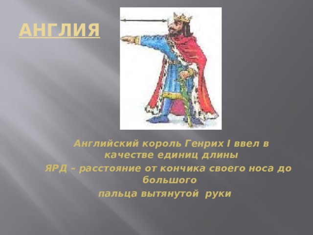 АНГЛИЯ        Английский король Генрих I ввел в качестве единиц длины  ЯРД – расстояние от кончика своего носа до большого пальца вытянутой руки 