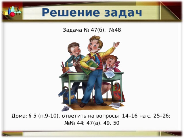 Решение задач Задача № 47(б), №48 Дома: § 5 (п.9-10), ответить на вопросы 14–16 на с. 25–26; №№ 44; 47(а), 49, 50 