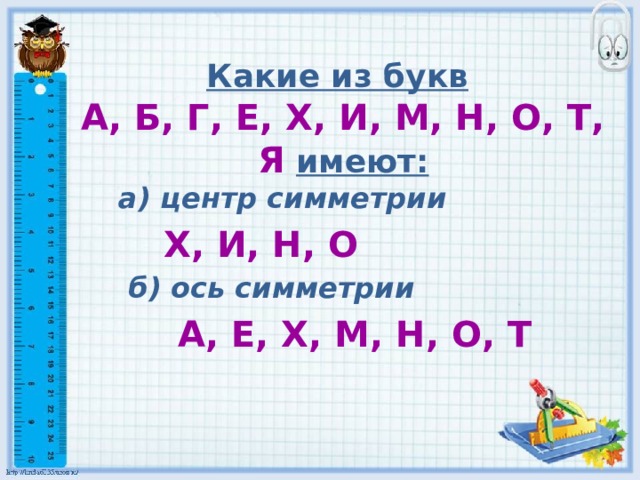 Какие из букв   А, Б, Г, Е, Х, И, М, Н, О, Т, Я  имеют:  а) центр симметрии   Х, И, Н, О  б) ось симметрии  А, Е, Х, М, Н, О, Т 