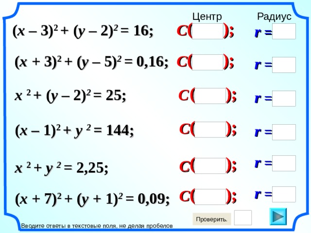 Радиус Центр (  ) ; C ( x  –  3) 2  +  ( y  –  2) 2 = 16; r  = (  ) ; C ( x  +  3) 2  +  ( y  –  5) 2 = 0,16; r  = (  ) ; C x  2  +  ( y  –  2) 2 = 25; r  = (  ) ; C ( x  –  1) 2  +  y 2 = 144; r  = (  ) ; r  = C x  2  +  y  2 = 2,25; (  ) ; r  = C ( x  +  7) 2  +  ( y  +  1) 2 = 0,09; Вводите ответы в текстовые поля, не делая пробелов 