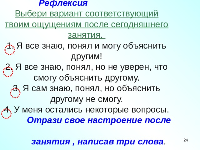  Рефлексия   Выбери вариант соответствующий твоим ощущениям после сегодняшнего занятия.  1. Я все знаю, понял и могу объяснить другим!  2. Я все знаю, понял, но не уверен, что смогу объяснить другому.  3. Я сам знаю, понял, но объяснить другому не смогу.  4. У меня остались некоторые вопросы.   Отрази свое настроение после  занятия , написав три слова .    22 