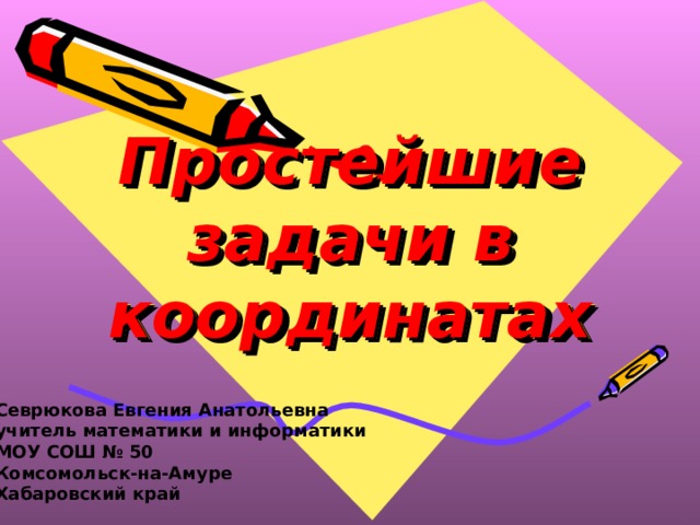 Простейшие задачи в координатах Севрюкова Евгения Анатольевна учитель математики и информатики МОУ СОШ № 50 Комсомольск-на-Амуре Хабаровский край 