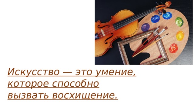 Искусство — это умение, которое способно вызвать восхищение. 
