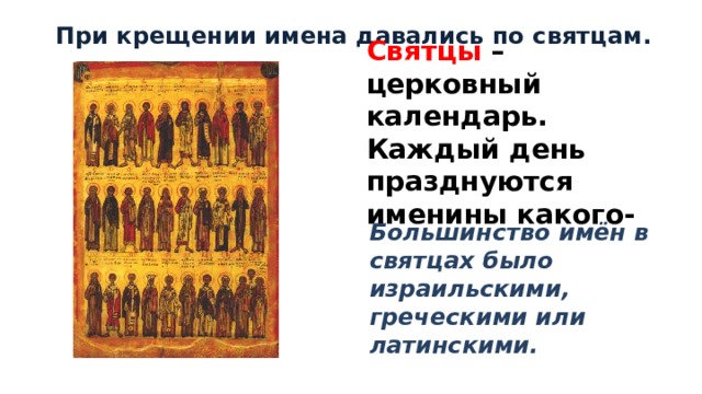 При крещении имена давались по святцам. Святцы –  церковный календарь. Каждый день празднуются именины какого-нибудь святого. Большинство имён в святцах было израильскими, греческими или латинскими.  