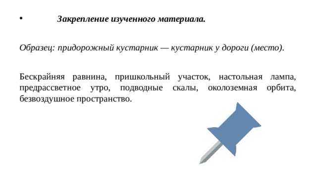  Закрепление изученного материала. Образец: придорожный кустарник — кустарник у дороги (место). Бескрайняя равнина, пришкольный участок, настольная лампа, предрассветное утро, подводные скалы, околоземная орбита, безвоздушное пространство. 