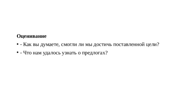 Оценивание - Как вы думаете, смогли ли мы достичь поставленной цели? - Что нам удалось узнать о предлогах? 