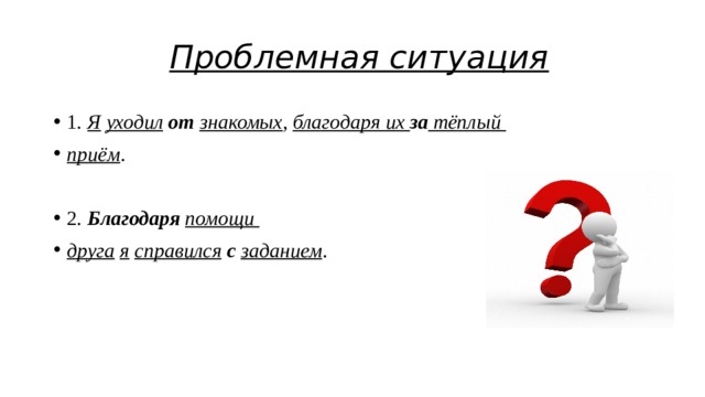 Проблемная ситуация 1 .  Я   уходил   от   знакомых ,  благодаря их  за  тёплый приём . 2 .  Благодаря   помощи друга   я   справился   с   заданием . 