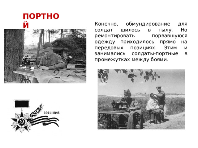 ПОРТНОЙ Конечно, обмундирование для солдат шилось в тылу. Но ремонтировать порвавшуюся одежду приходилось прямо на передовых позициях. Этим и занимались солдаты-портные в промежутках между боями. 