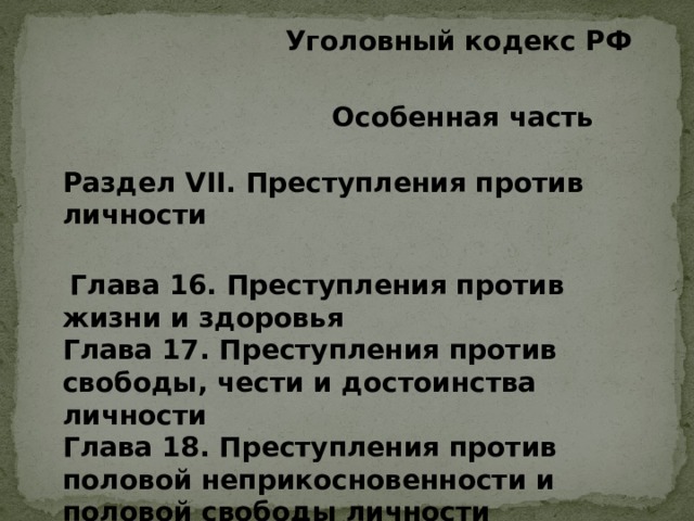  Уголовный кодекс РФ    Особенная часть   Раздел VII. Преступления против личности    Глава 16. Преступления против жизни и здоровья  Глава 17. Преступления против свободы, чести и достоинства личности  Глава 18. Преступления против половой неприкосновенности и половой свободы личности 