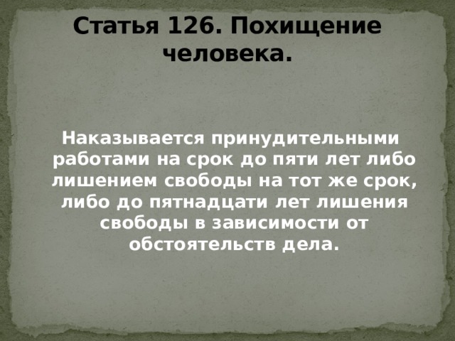 Статья 126. Похищение человека.  Наказывается принудительными работами на срок до пяти лет либо лишением свободы на тот же срок, либо до пятнадцати лет лишения свободы в зависимости от обстоятельств дела. 