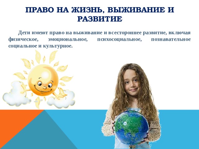 Право на жизнь, выживание и развитие  Дети имеют право на выживание и всестороннее развитие, включая физическое, эмоциональное, психосоциальное, познавательное социальное и культурное. 
