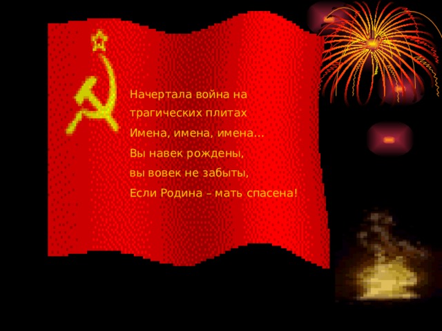 Начертала война на трагических плитах Имена, имена, имена… Вы навек рождены, вы вовек не забыты, Если Родина – мать спасена! 