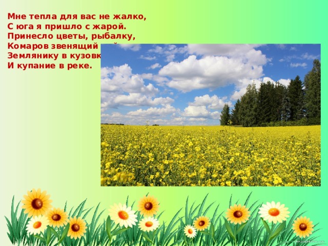 Мне тепла для вас не жалко, С юга я пришло с жарой. Принесло цветы, рыбалку, Комаров звенящий рой, Землянику в кузовке И купание в реке. 