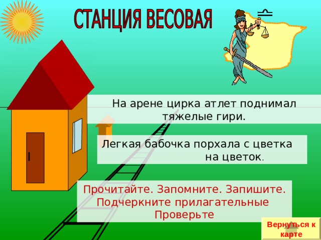 На арене цирка атлет поднимал тяжелые гири. Легкая бабочка порхала с цветка на цветок . Прочитайте. Запомните. Запишите. Подчеркните прилагательные Проверьте Вернуться к карте 