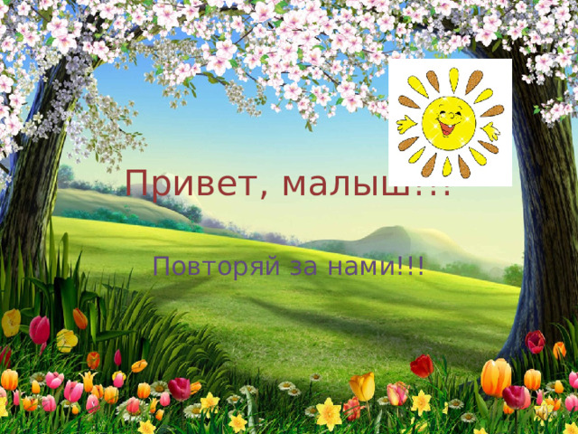 Привет, малыш!!! Повторяй за нами!!! 