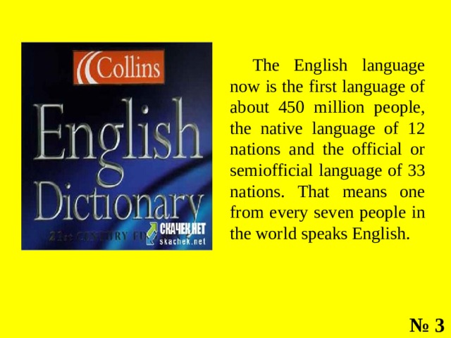 The English language now is the first language of about 450 million people, the native language of 12 nations and the official or semiofficial language of 33 nations. That means one from every seven people in the world speaks English. № 3 