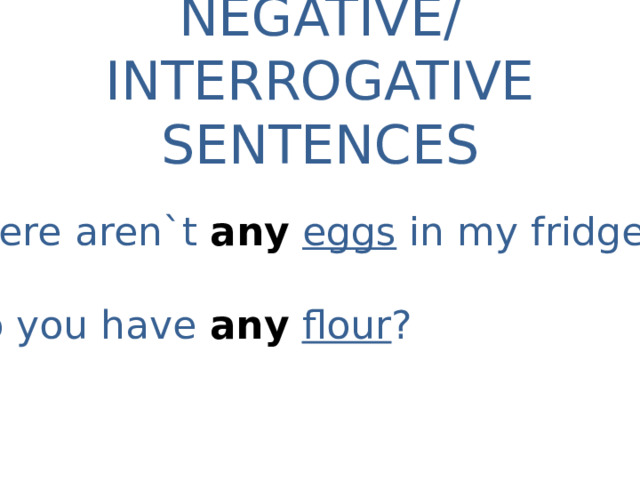 NEGATIVE/INTERROGATIVE SENTENCES There aren`t any  eggs in my fridge Do you have any  flour ? 