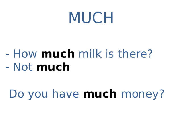 MUCH - How much  milk is there? - Not much   Do you have much money? 