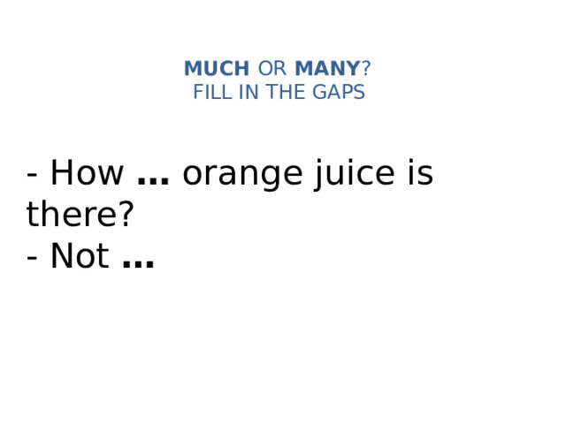 MUCH OR MANY ?   FILL IN THE GAPS   - How … orange juice is there? - Not … 