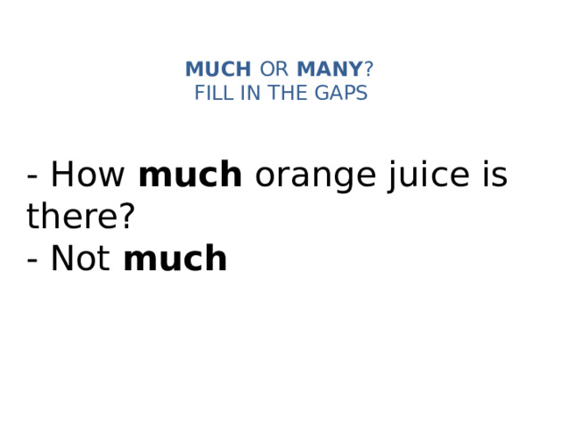 MUCH OR MANY ?   FILL IN THE GAPS   - How much orange juice is there? - Not much 