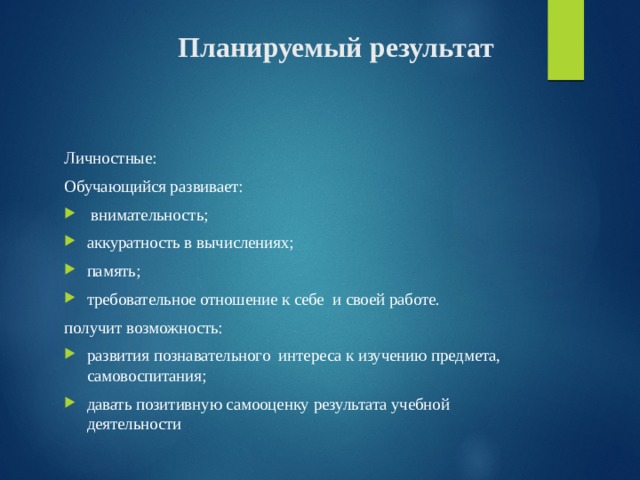 Планируемый результат Личностные: Обучающийся развивает:  внимательность; аккуратность в вычислениях; память; требовательное отношение к себе  и своей работе.  получит возможность: развития познавательного  интереса к изучению предмета, самовоспитания; давать позитивную самооценку результата учебной деятельности 