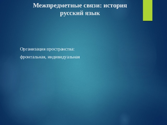 Межпредметные связи: история  русский язык Организация пространства: фронтальная, индивидуальная 