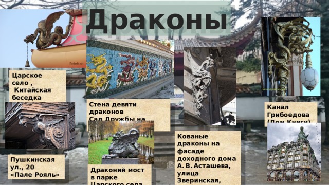 Драконы Царское село ,  Китайская беседка Стена девяти драконов Сад Дружбы на Литейном пр. Канал Грибоедова (Дом Книги) Кованые драконы на фасаде доходного дома А. В. Асташева, улица Зверинская, 17б, Пушкинская ул., 20 «Пале Рояль» Драконий мост в парке Царского села 
