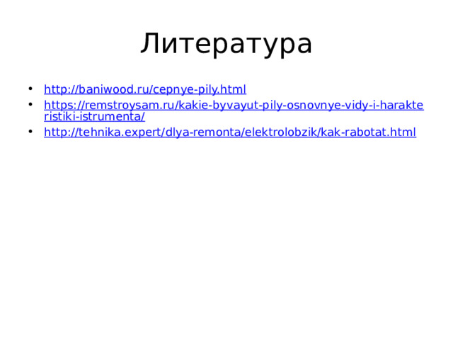 Литература http://baniwood.ru/cepnye-pily.html https://remstroysam.ru/kakie-byvayut-pily-osnovnye-vidy-i-harakteristiki-istrumenta/ http://tehnika.expert/dlya-remonta/elektrolobzik/kak-rabotat.html 