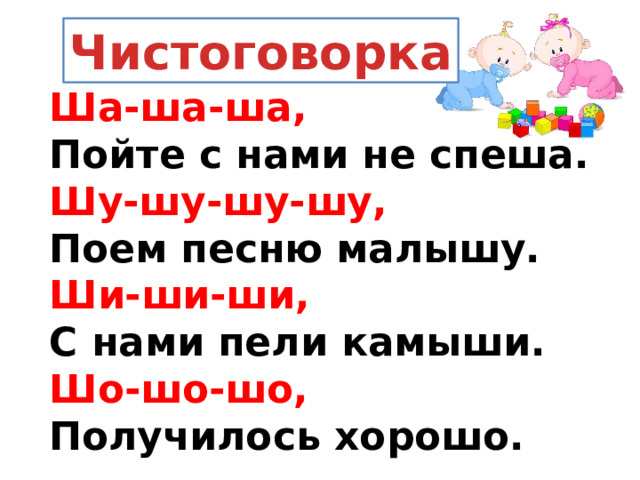 Чистоговорка Ша-ша-ша,  Пойте с нами не спеша.  Шу-шу-шу-шу,  Поем песню малышу.  Ши-ши-ши,  С нами пели камыши.  Шо-шо-шо,  Получилось хорошо. 