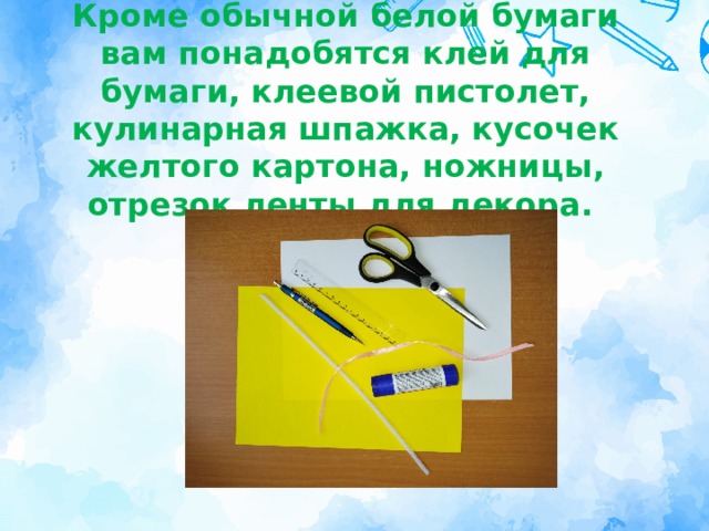 Кроме обычной белой бумаги вам понадобятся клей для бумаги, клеевой пистолет, кулинарная шпажка, кусочек желтого картона, ножницы, отрезок ленты для декора. 