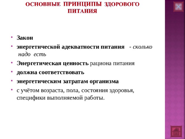 Закон  энергетической адекватности питания  - сколько надо есть Энергетическая   ценность  рациона питания  должна   соответствовать   энергетическим   затратам   организма   с учётом возраста, пола, состояния здоровья, специфики выполняемой работы.     
