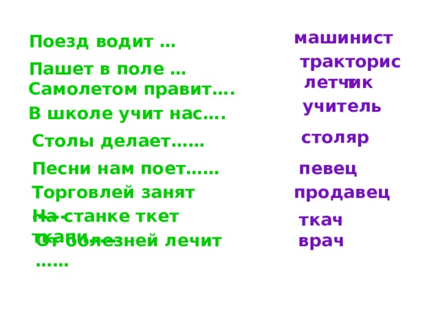 машинист Поезд водит … тракторист Пашет в поле … летчик Самолетом правит…. учитель В школе учит нас…. столяр Столы делает…… Песни нам поет…… певец Торговлей занят …… продавец На станке ткет ткани…… ткач От болезней лечит …… врач 