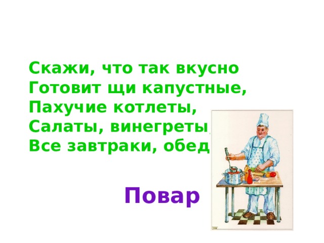 Скажи, что так вкусно Готовит щи капустные, Пахучие котлеты, Салаты, винегреты, Все завтраки, обеды? Повар 