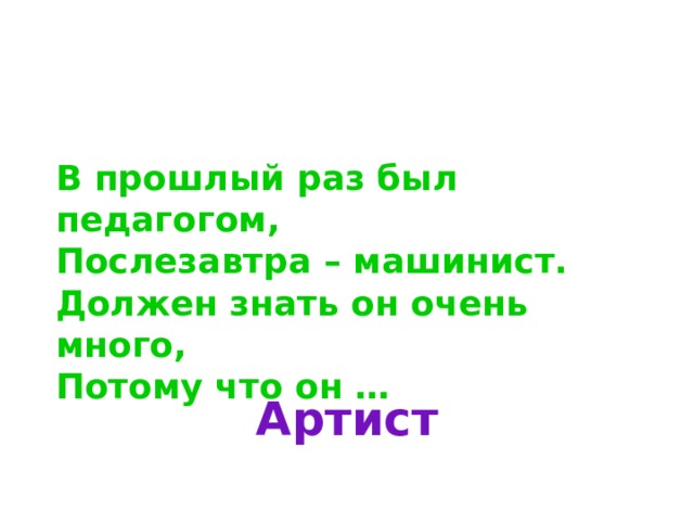 В прошлый раз был педагогом, Послезавтра – машинист. Должен знать он очень много, Потому что он … Артист 