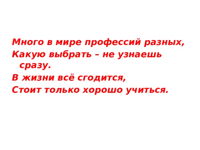 Много в мире профессий разных, Какую выбрать – не узнаешь сразу. В жизни всё сгодится, Стоит только хорошо учиться. 