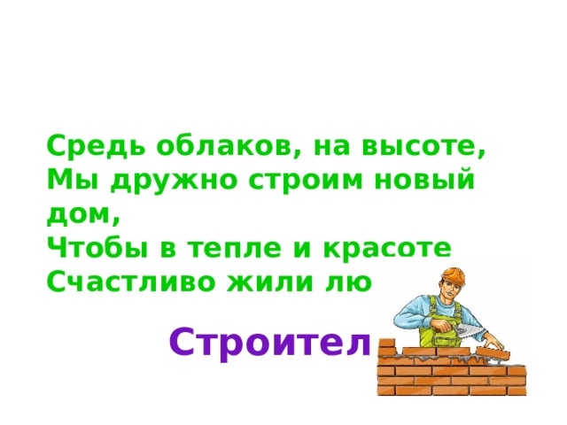 Средь облаков, на высоте,  Мы дружно строим новый дом,  Чтобы в тепле и красоте  Счастливо жили люди в нем. Строители 