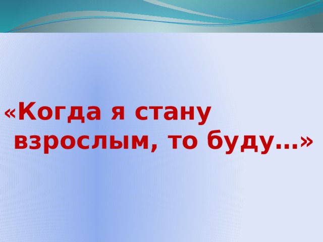   « Когда я стану взрослым, то буду…» 