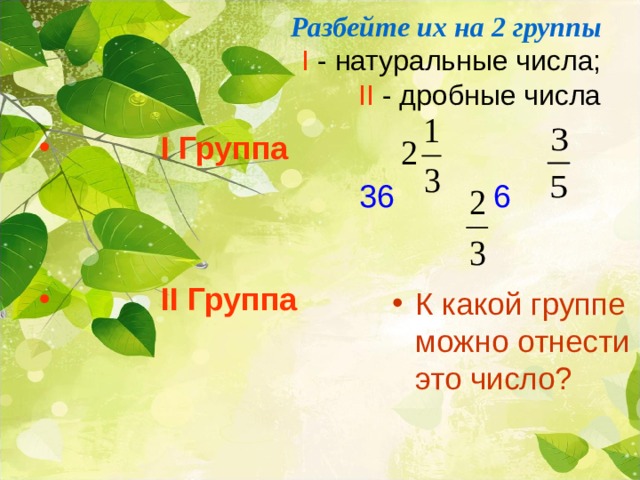  Разбейте их на 2 группы  I - натуральные числа;  II - дробные числа    36 6  I Группа  II Группа К какой группе можно отнести это число? 