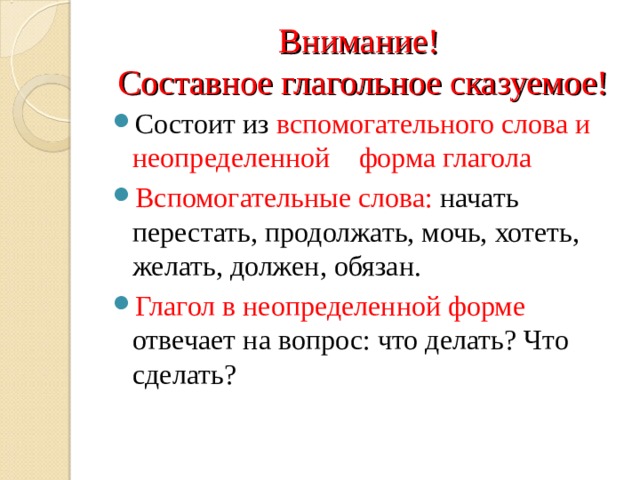Внимание!  Составное глагольное сказуемое! Состоит из вспомогательного слова и неопределенной форма глагола Вспомогательные слова: начать перестать, продолжать, мочь, хотеть, желать, должен, обязан. Глагол в неопределенной форме отвечает на вопрос: что делать? Что сделать?  