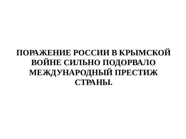ПОРАЖЕНИЕ РОССИИ В КРЫМСКОЙ ВОЙНЕ СИЛЬНО ПОДОРВАЛО МЕЖДУНАРОДНЫЙ ПРЕСТИЖ СТРАНЫ. 